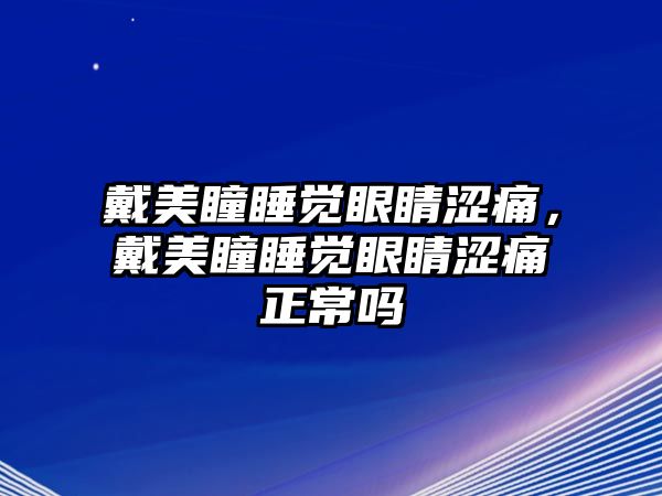 戴美瞳睡覺眼睛澀痛，戴美瞳睡覺眼睛澀痛正常嗎