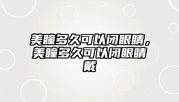 美瞳多久可以閉眼睛，美瞳多久可以閉眼睛戴