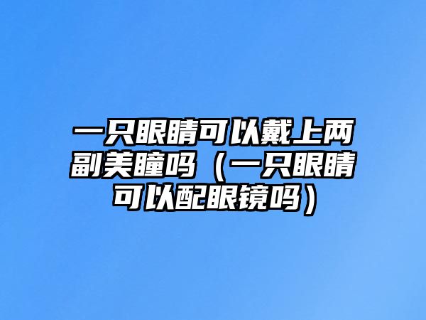 一只眼睛可以戴上兩副美瞳嗎（一只眼睛可以配眼鏡嗎）