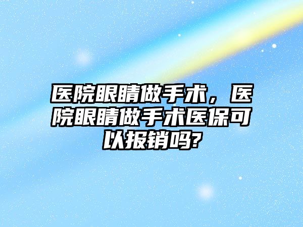 醫院眼睛做手術，醫院眼睛做手術醫保可以報銷嗎?