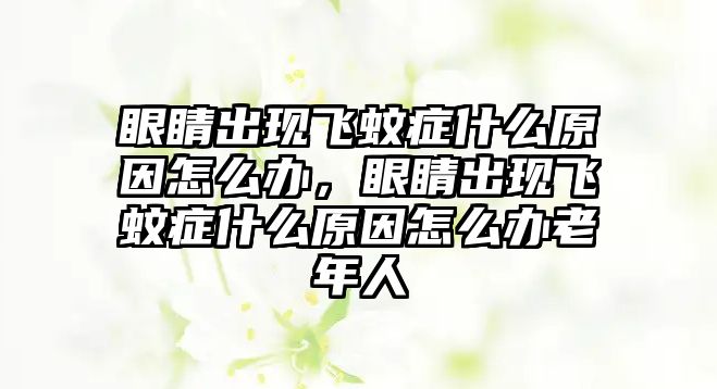 眼睛出現飛蚊癥什么原因怎么辦，眼睛出現飛蚊癥什么原因怎么辦老年人