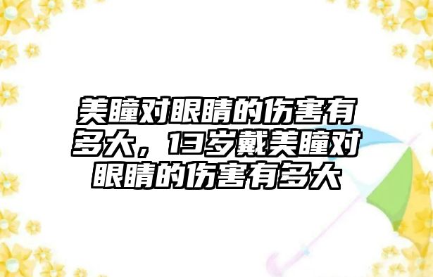 美瞳對眼睛的傷害有多大，13歲戴美瞳對眼睛的傷害有多大