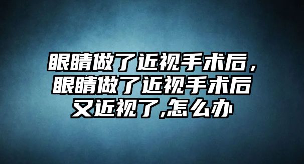 眼睛做了近視手術(shù)后，眼睛做了近視手術(shù)后又近視了,怎么辦