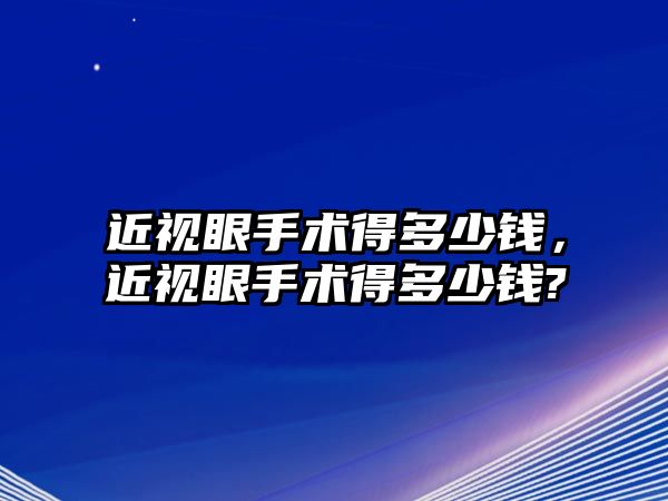 近視眼手術(shù)得多少錢，近視眼手術(shù)得多少錢?