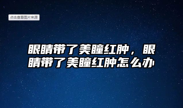 眼睛帶了美瞳紅腫，眼睛帶了美瞳紅腫怎么辦