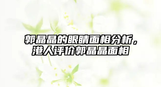 郭晶晶的眼睛面相分析，港人評價郭晶晶面相