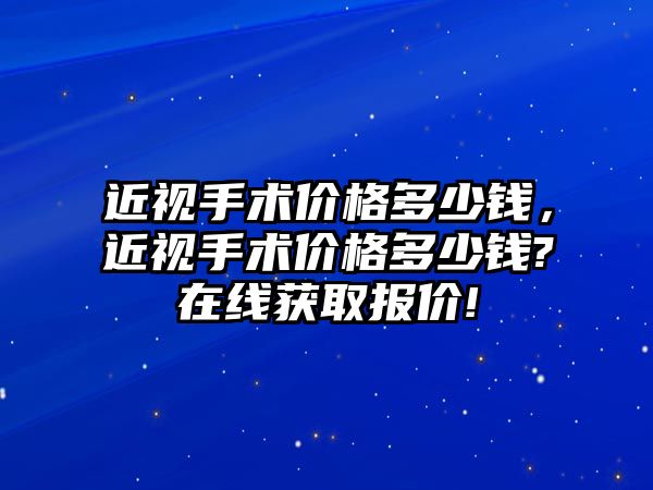 近視手術價格多少錢，近視手術價格多少錢?在線獲取報價!