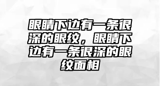 眼睛下邊有一條很深的眼紋，眼睛下邊有一條很深的眼紋面相