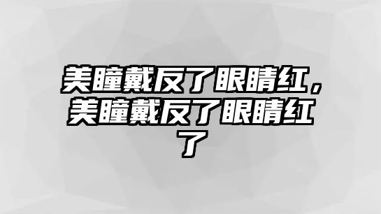 美瞳戴反了眼睛紅，美瞳戴反了眼睛紅了