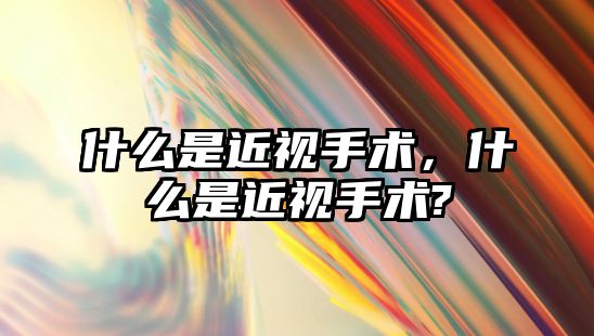 什么是近視手術(shù)，什么是近視手術(shù)?