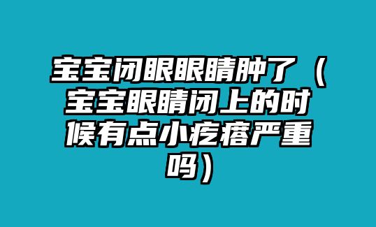 寶寶閉眼眼睛腫了（寶寶眼睛閉上的時(shí)候有點(diǎn)小疙瘩嚴(yán)重嗎）