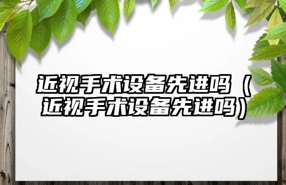 近視手術(shù)設(shè)備先進嗎（近視手術(shù)設(shè)備先進嗎）