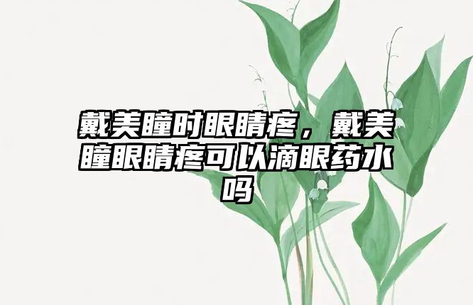 戴美瞳時眼睛疼，戴美瞳眼睛疼可以滴眼藥水嗎