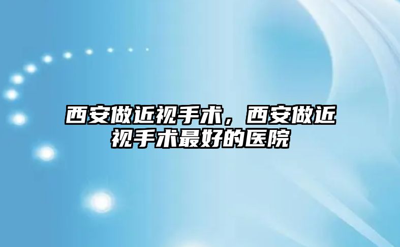 西安做近視手術，西安做近視手術最好的醫院