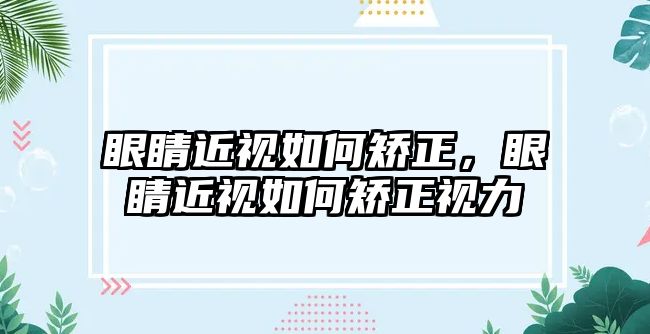 眼睛近視如何矯正，眼睛近視如何矯正視力