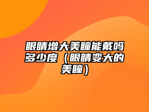 眼睛增大美瞳能戴嗎多少度（眼睛變大的美瞳）