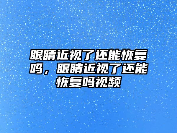 眼睛近視了還能恢復嗎，眼睛近視了還能恢復嗎視頻