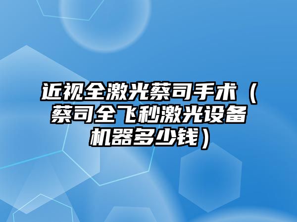 近視全激光蔡司手術（蔡司全飛秒激光設備機器多少錢）