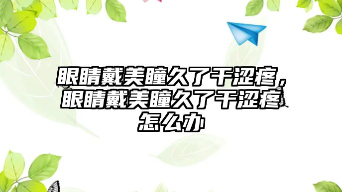 眼睛戴美瞳久了干澀疼，眼睛戴美瞳久了干澀疼怎么辦