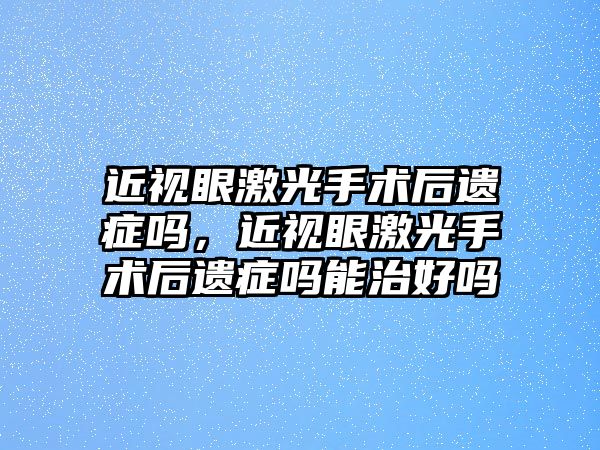 近視眼激光手術后遺癥嗎，近視眼激光手術后遺癥嗎能治好嗎