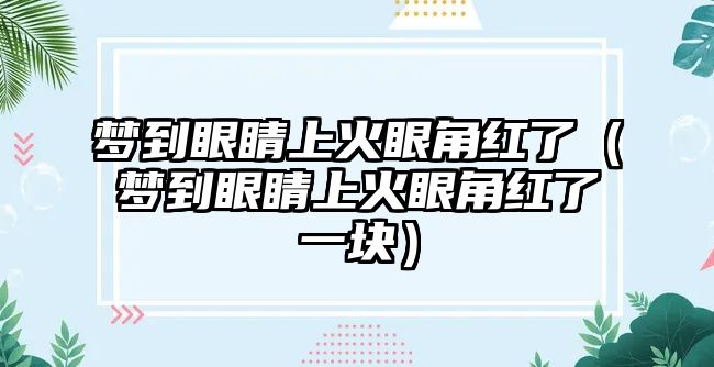 夢到眼睛上火眼角紅了（夢到眼睛上火眼角紅了一塊）