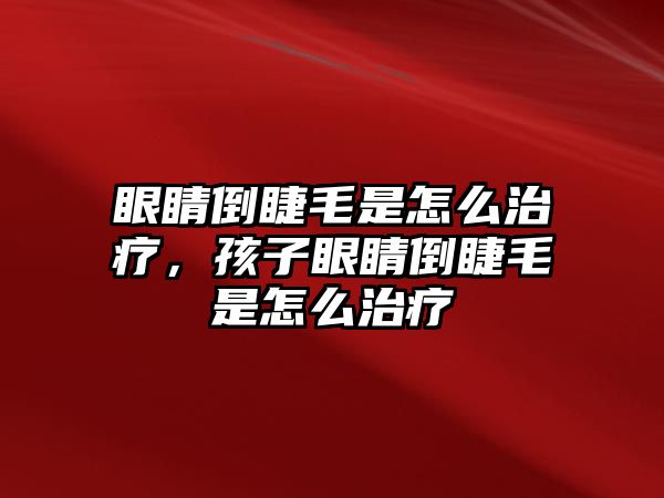 眼睛倒睫毛是怎么治療，孩子眼睛倒睫毛是怎么治療