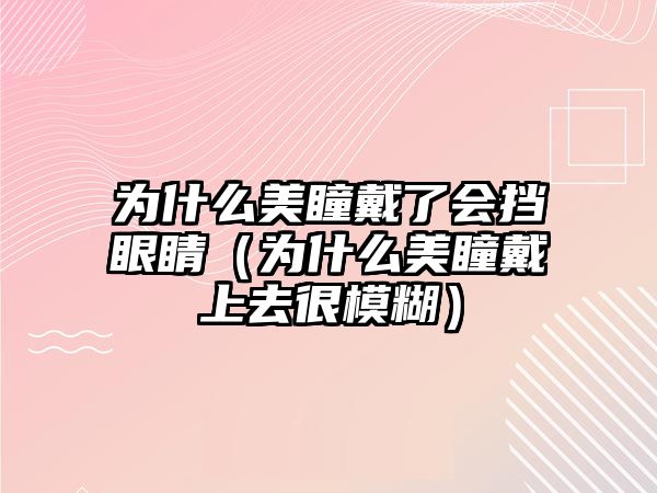 為什么美瞳戴了會擋眼睛（為什么美瞳戴上去很模糊）