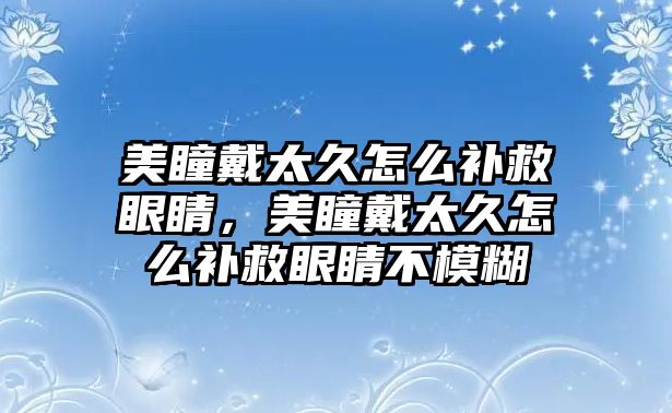 美瞳戴太久怎么補救眼睛，美瞳戴太久怎么補救眼睛不模糊