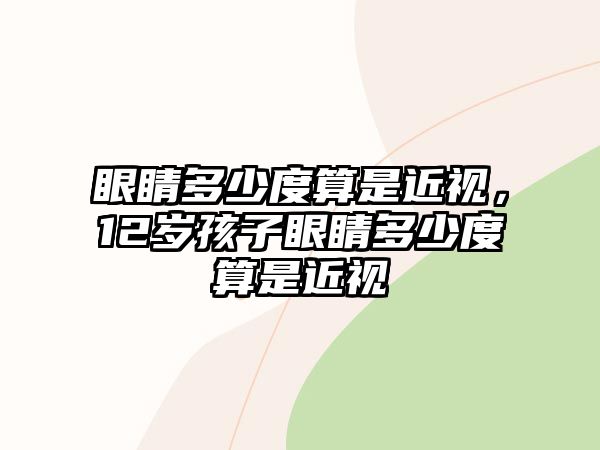 眼睛多少度算是近視，12歲孩子眼睛多少度算是近視