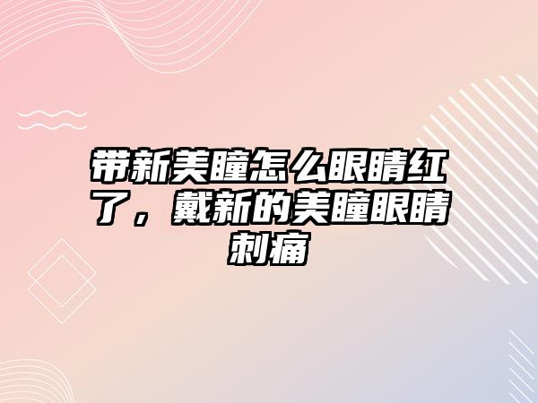 帶新美瞳怎么眼睛紅了，戴新的美瞳眼睛刺痛