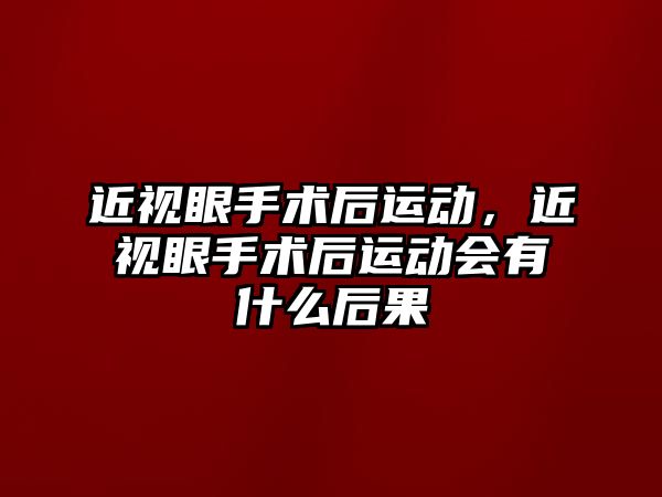 近視眼手術后運動，近視眼手術后運動會有什么后果