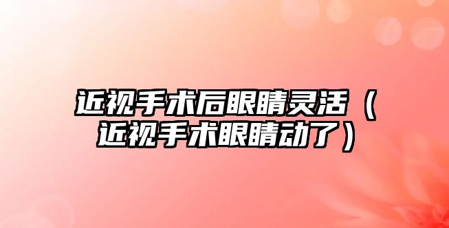 近視手術后眼睛靈活（近視手術眼睛動了）