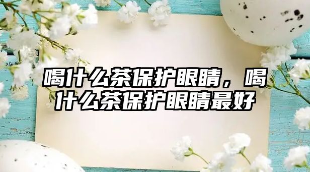 喝什么茶保護眼睛，喝什么茶保護眼睛最好