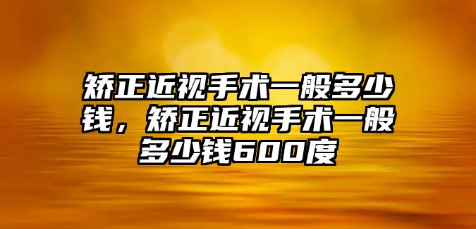 矯正近視手術(shù)一般多少錢，矯正近視手術(shù)一般多少錢600度