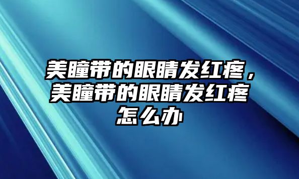 美瞳帶的眼睛發紅疼，美瞳帶的眼睛發紅疼怎么辦