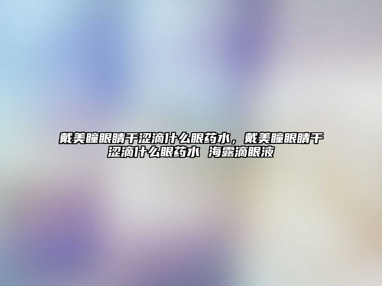 戴美瞳眼睛干澀滴什么眼藥水，戴美瞳眼睛干澀滴什么眼藥水 海露滴眼液