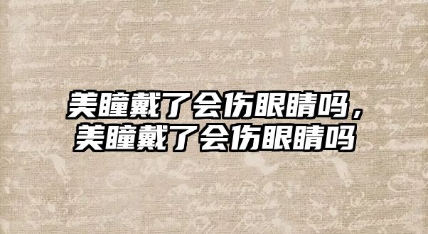 美瞳戴了會(huì)傷眼睛嗎，美瞳戴了會(huì)傷眼睛嗎