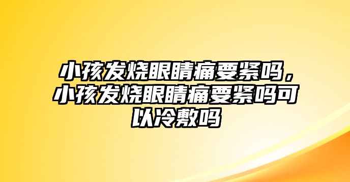 小孩發燒眼睛痛要緊嗎，小孩發燒眼睛痛要緊嗎可以冷敷嗎