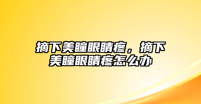 摘下美瞳眼睛疼，摘下美瞳眼睛疼怎么辦