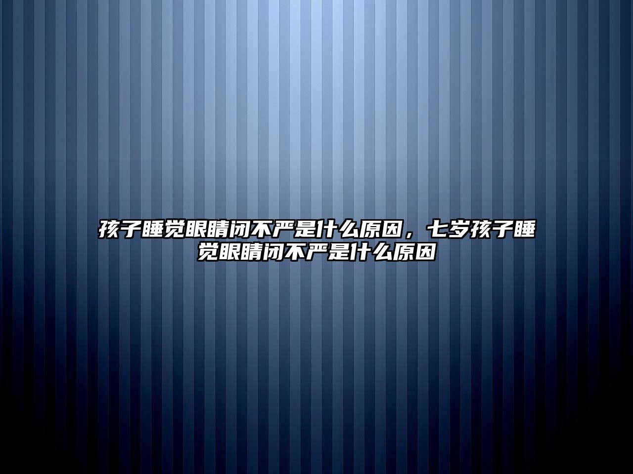 孩子睡覺眼睛閉不嚴(yán)是什么原因，七歲孩子睡覺眼睛閉不嚴(yán)是什么原因