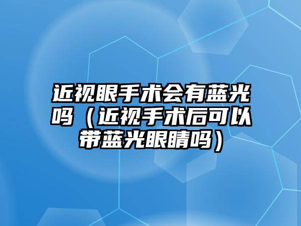 近視眼手術(shù)會有藍(lán)光嗎（近視手術(shù)后可以帶藍(lán)光眼睛嗎）