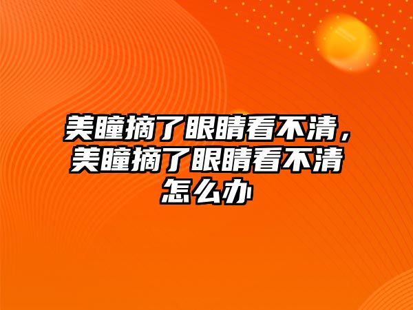 美瞳摘了眼睛看不清，美瞳摘了眼睛看不清怎么辦