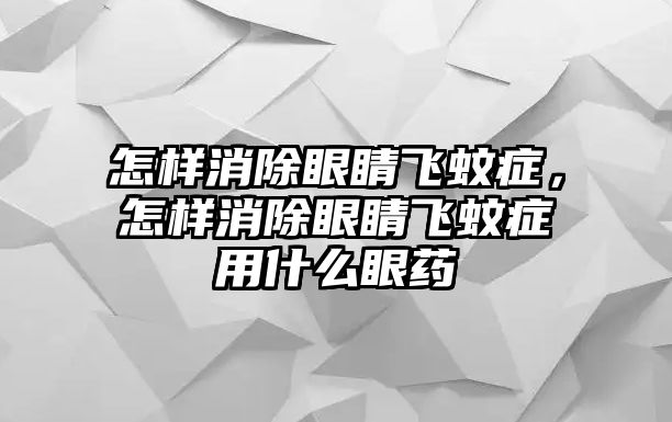 怎樣消除眼睛飛蚊癥，怎樣消除眼睛飛蚊癥用什么眼藥