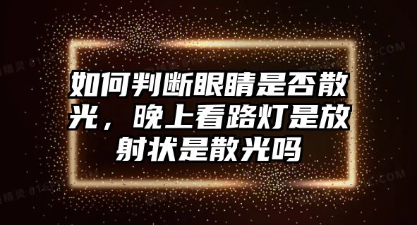 如何判斷眼睛是否散光，晚上看路燈是放射狀是散光嗎