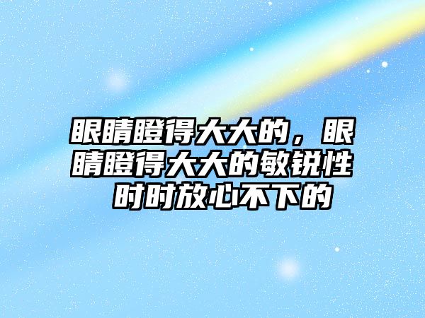 眼睛瞪得大大的，眼睛瞪得大大的敏銳性 時時放心不下的