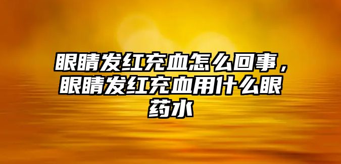 眼睛發紅充血怎么回事，眼睛發紅充血用什么眼藥水