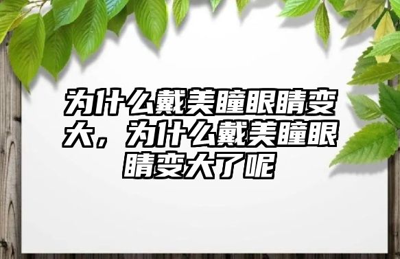 為什么戴美瞳眼睛變大，為什么戴美瞳眼睛變大了呢