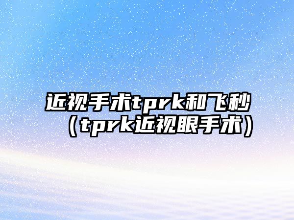 近視手術(shù)tprk和飛秒（tprk近視眼手術(shù)）