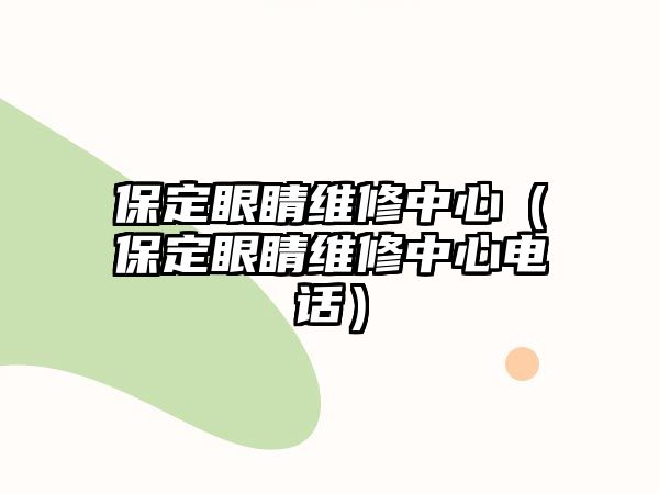 保定眼睛維修中心（保定眼睛維修中心電話）