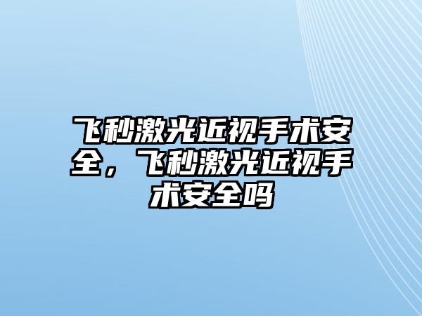 飛秒激光近視手術安全，飛秒激光近視手術安全嗎